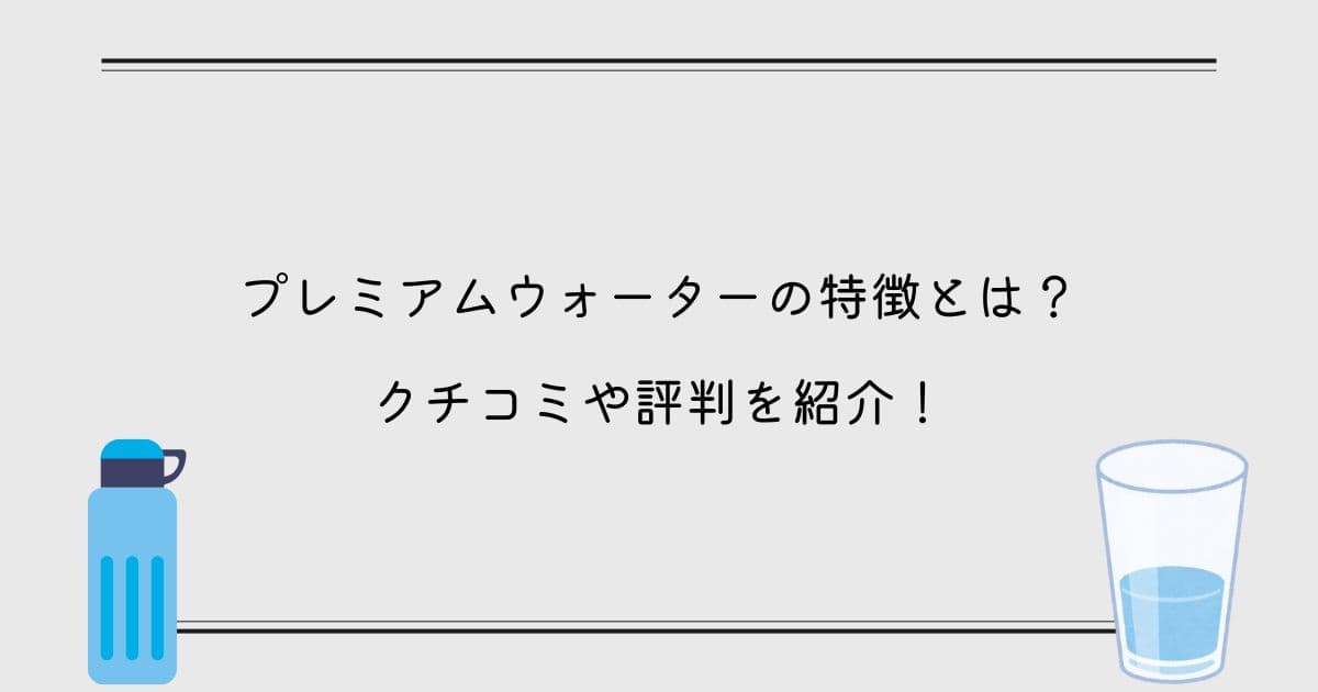 プレミアムウォーターの特徴とは？クチコミや評判を紹介！