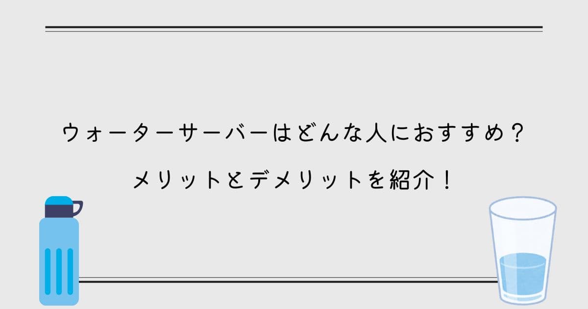 ウォーターサーバーはどんな人におすすめ？メリットとデメリットを紹介