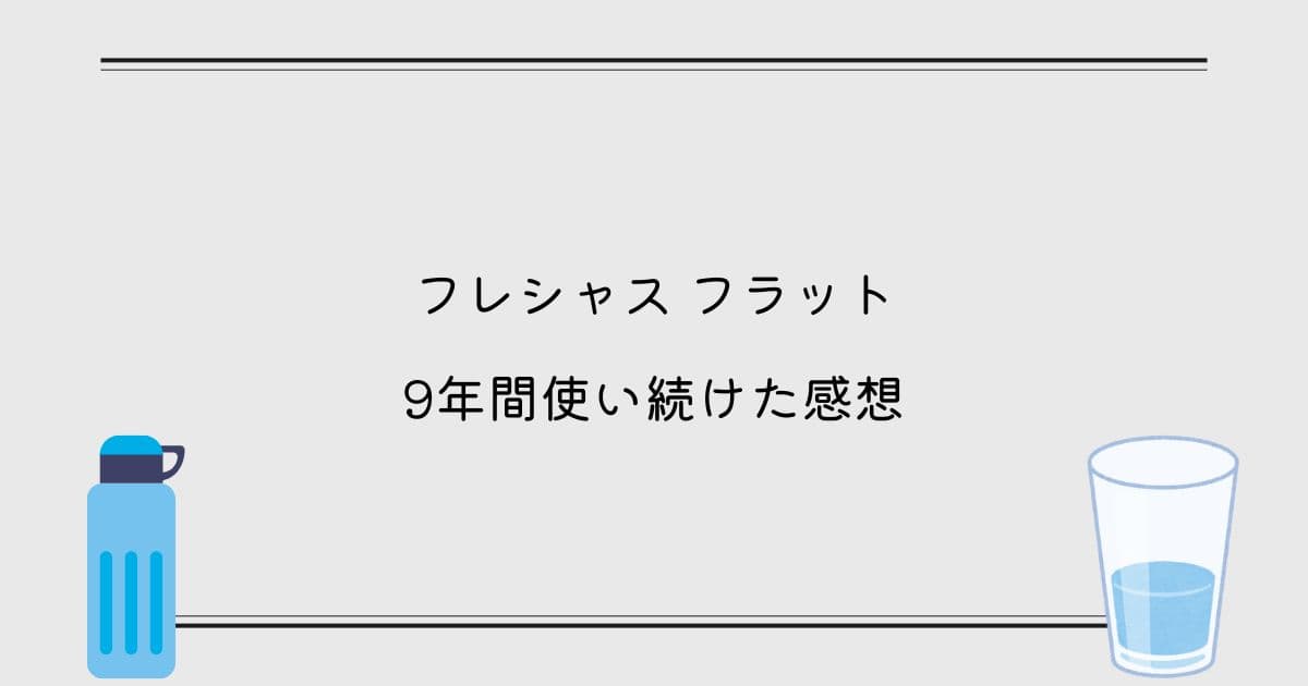【インタビュー】フレシャス フラットを9年間使い続けた感想！