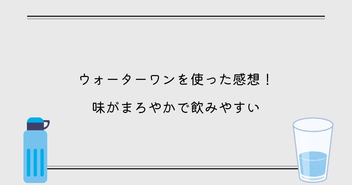 【インタビュー】ウォーターワンを使った感想！味がまろやかで飲みやすい！