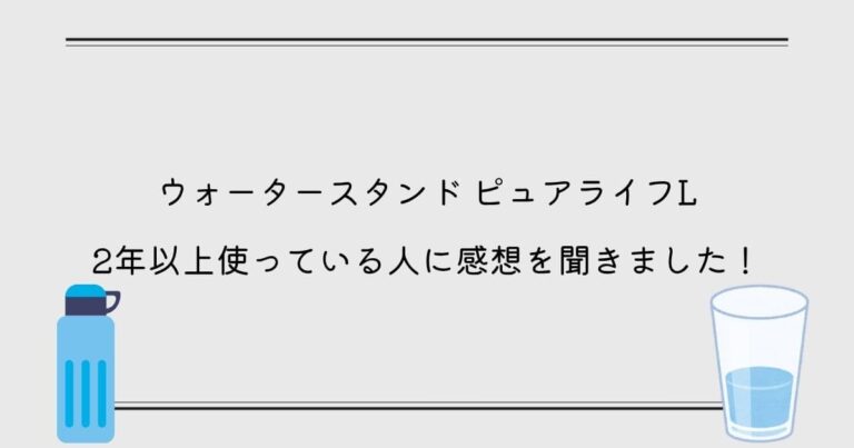 ウォータースタンド ピュアライフLを2年以上使っている人に感想を聞きました！